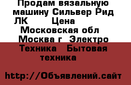 Продам вязальную машину Сильвер Рид ЛК 150 › Цена ­ 18 000 - Московская обл., Москва г. Электро-Техника » Бытовая техника   